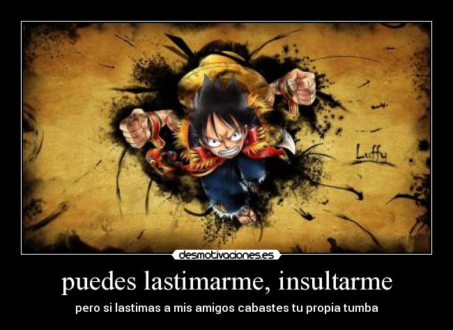 puedes lastimarme, insultarme - pero si lastimas a mis amigos cabastes tu propia tumba
