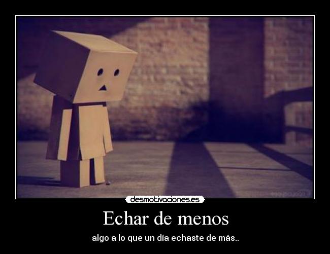 Echar de menos - algo a lo que un día echaste de más..
