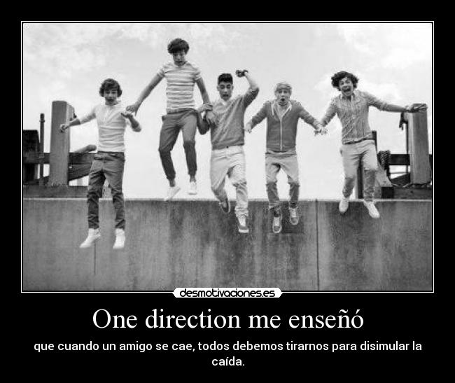 One direction me enseñó - que cuando un amigo se cae, todos debemos tirarnos para disimular la caída.