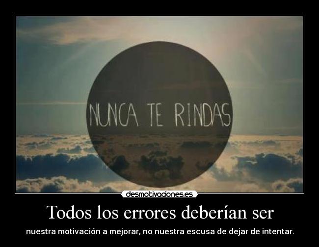 Todos los errores deberían ser - nuestra motivación a mejorar, no nuestra escusa de dejar de intentar.