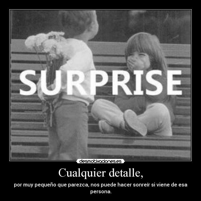 Cualquier detalle, - por muy pequeño que parezca, nos puede hacer sonreír si viene de esa persona.