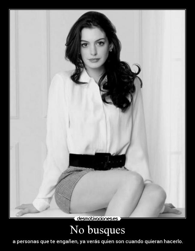 No busques - a personas que te engañen, ya verás quien son cuando quieran hacerlo.