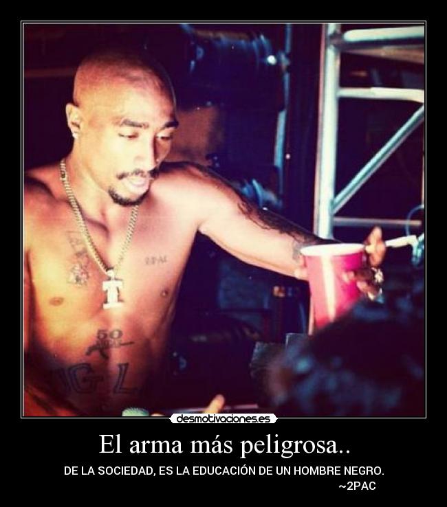 El arma más peligrosa.. - DE LA SOCIEDAD, ES LA EDUCACIÓN DE UN HOMBRE NEGRO.
~2PAC