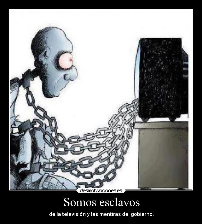 Somos esclavos - de la televisión y las mentiras del gobierno.