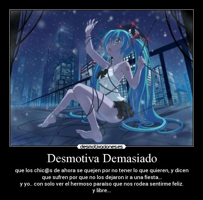 Desmotiva Demasiado - que los chic@s de ahora se quejen por no tener lo que quieren, y dicen
que sufren por que no los dejaron ir a una fiesta...
y yo.. con solo ver el hermoso paraíso que nos rodea sentirme feliz.
y libre...