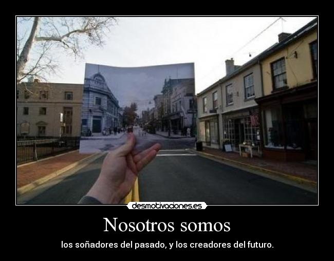 Nosotros somos - los soñadores del pasado, y los creadores del futuro.