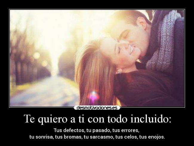 Te quiero a ti con todo incluido: - Tus defectos, tu pasado, tus errores,
tu sonrisa, tus bromas, tu sarcasmo, tus celos, tus enojos.