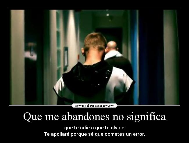 Que me abandones no significa - que te odie o que te olvide.
Te apollaré porque sé que cometes un error.