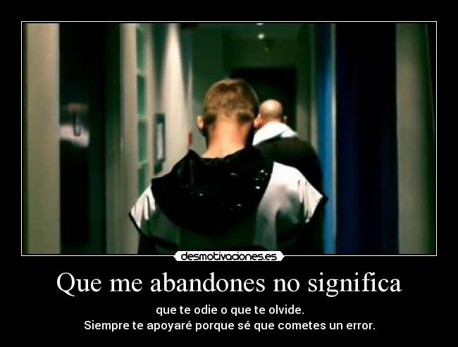 Que me abandones no significa - que te odie o que te olvide.
Siempre te apoyaré porque sé que cometes un error.