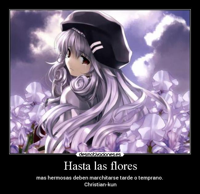 Hasta las flores - mas hermosas deben marchitarse tarde o temprano. 
Christian-kun