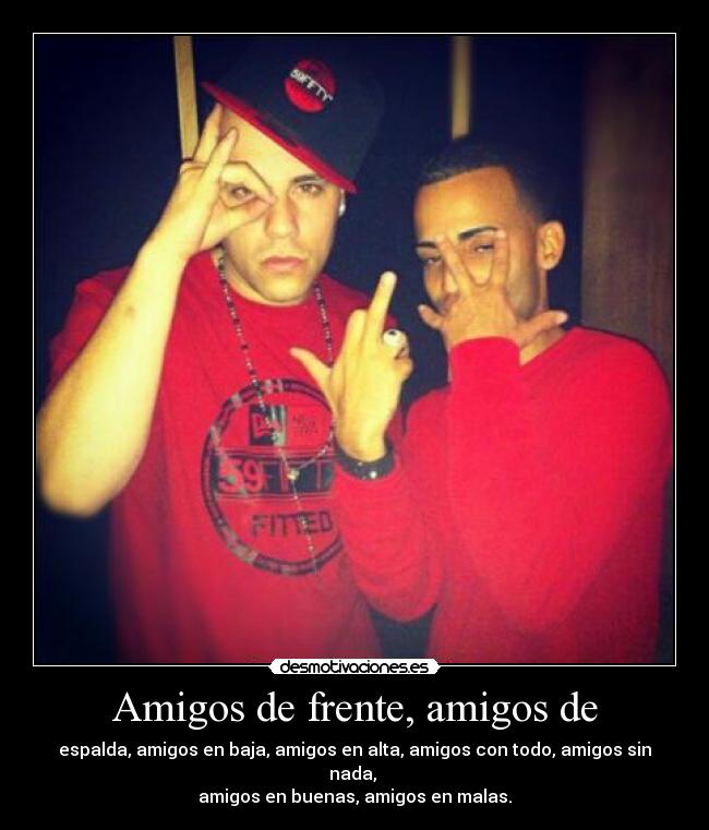 Amigos de frente, amigos de - espalda, amigos en baja, amigos en alta, amigos con todo, amigos sin nada, 
amigos en buenas, amigos en malas.