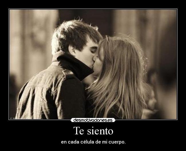 Te siento - en cada célula de mi cuerpo.
