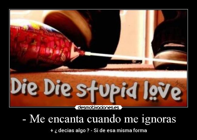 - Me encanta cuando me ignoras -
