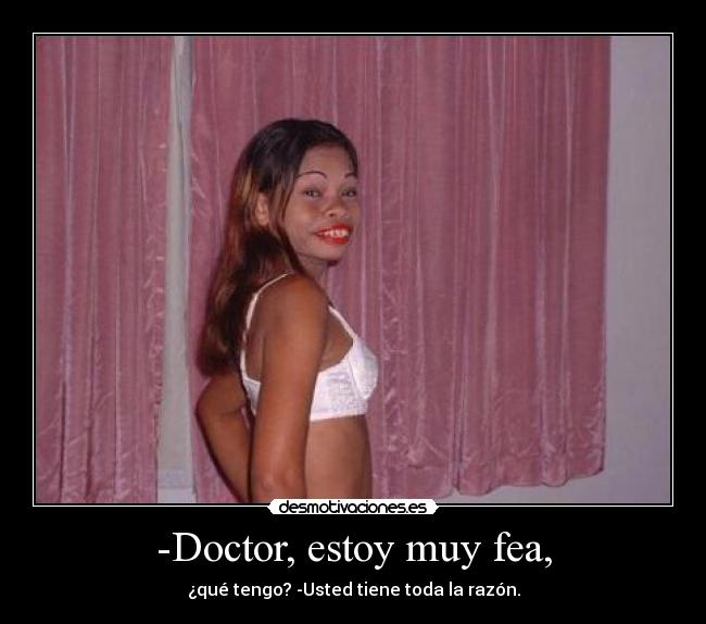 -Doctor, estoy muy fea, - ¿qué tengo? -Usted tiene toda la razón.