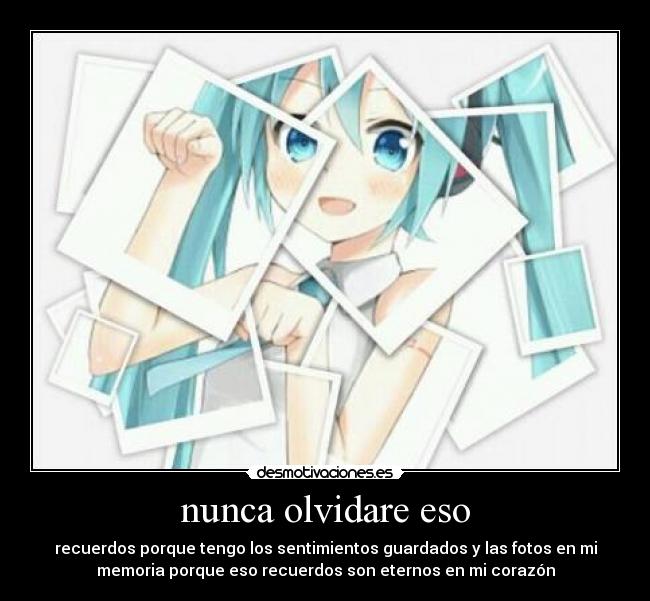 nunca olvidare eso - recuerdos porque tengo los sentimientos guardados y las fotos en mi
memoria porque eso recuerdos son eternos en mi corazón