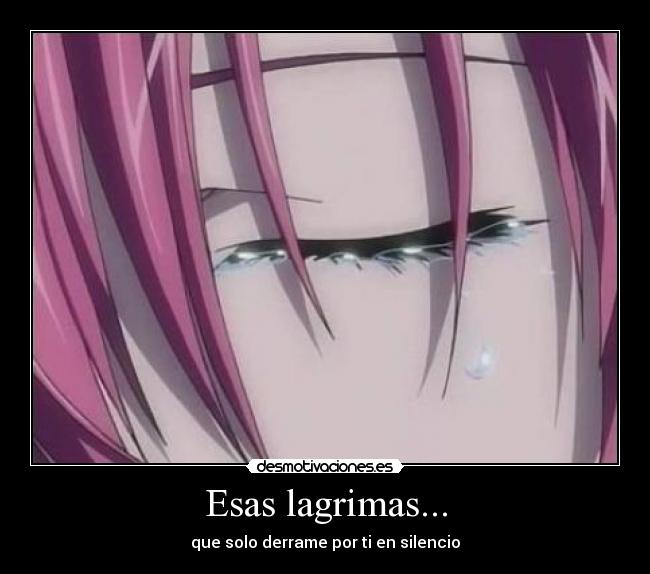 Esas lagrimas... - que solo derrame por ti en silencio