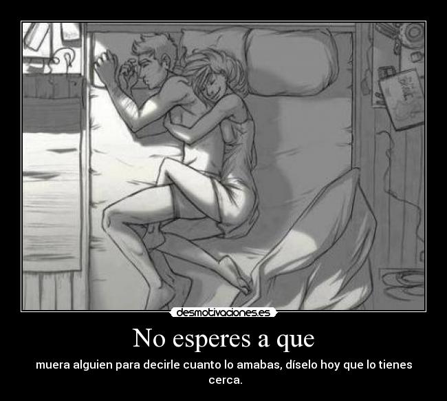 No esperes a que - muera alguien para decirle cuanto lo amabas, díselo hoy que lo tienes cerca.