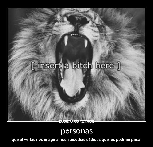 personas - que al verlas nos imaginamos episodios sádicos que les podrían pasar