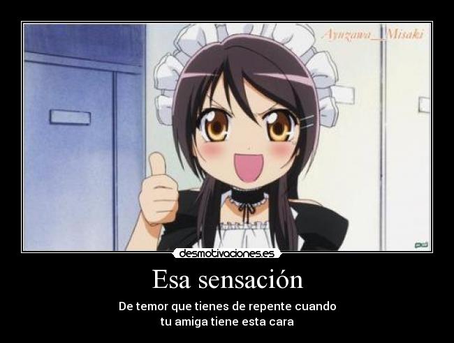 Esa sensación - De temor que tienes de repente cuando
tu amiga tiene esta cara