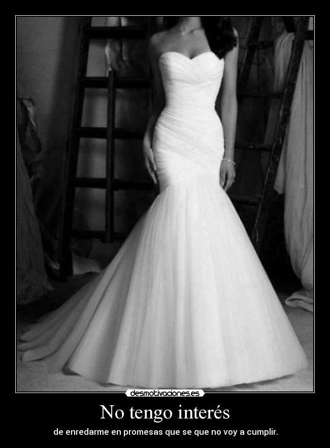 No tengo interés - de enredarme en promesas que se que no voy a cumplir.