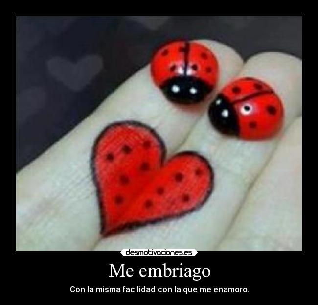 Me embriago - Con la misma facilidad con la que me enamoro.