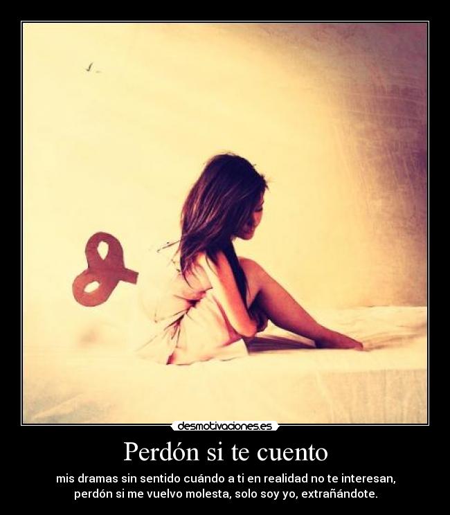 Perdón si te cuento - mis dramas sin sentido cuándo a ti en realidad no te interesan,
perdón si me vuelvo molesta, solo soy yo, extrañándote.