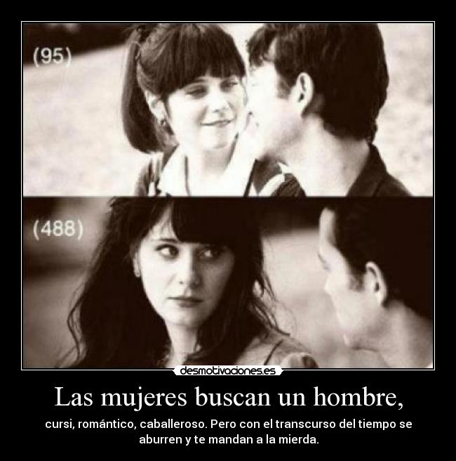 Las mujeres buscan un hombre, - cursi, romántico, caballeroso. Pero con el transcurso del tiempo se
aburren y te mandan a la mierda.