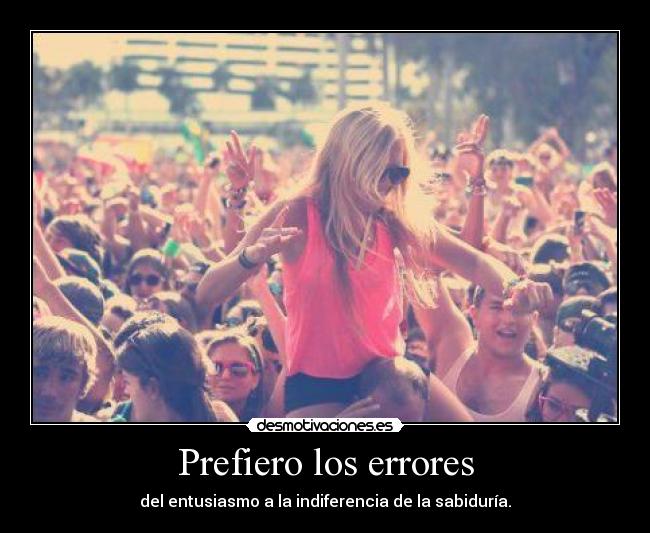 Prefiero los errores - del entusiasmo a la indiferencia de la sabiduría.