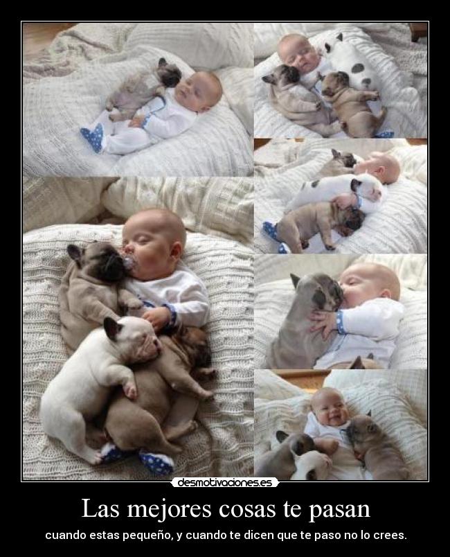 Las mejores cosas te pasan - cuando estas pequeño, y cuando te dicen que te paso no lo crees.