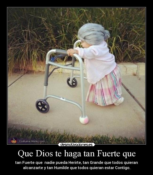 Que Dios te haga tan Fuerte que - tan Fuerte que  nadie pueda Herirte, tan Grande que todos quieran
alcanzarte y tan Humilde que todos quieran estar Contigo.