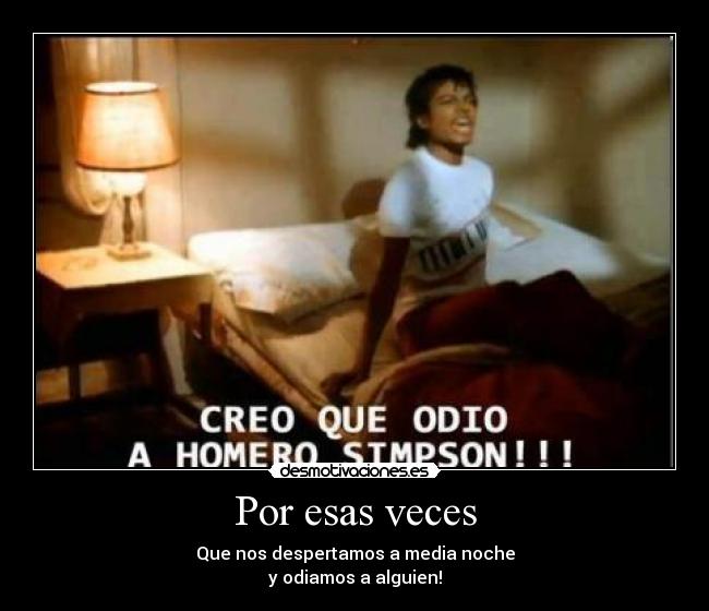 Por esas veces - Que nos despertamos a media noche
y odiamos a alguien!