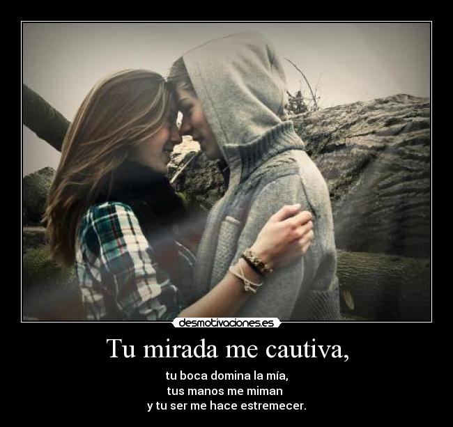 Tu mirada me cautiva, - tu boca domina la mía,
tus manos me miman
y tu ser me hace estremecer.