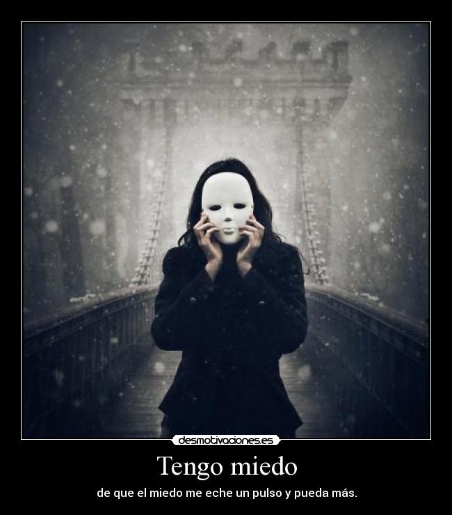 Tengo miedo - de que el miedo me eche un pulso y pueda más.