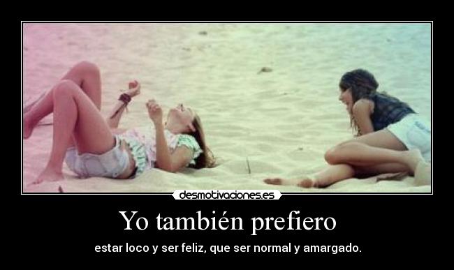 Yo también prefiero - estar loco y ser feliz, que ser normal y amargado.