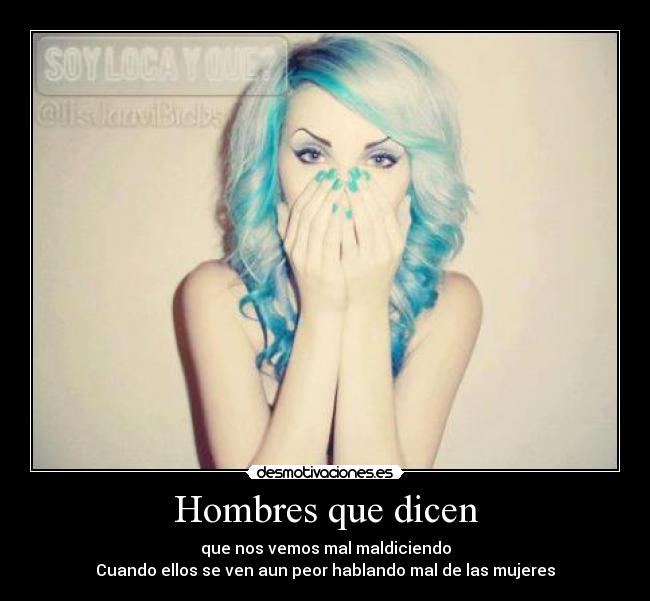 Hombres que dicen - que nos vemos mal maldiciendo
Cuando ellos se ven aun peor hablando mal de las mujeres