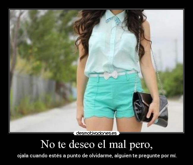 No te deseo el mal pero, - ojala cuando estés a punto de olvidarme, alguien te pregunte por mí.