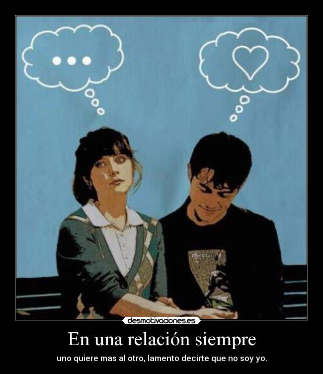 En una relación siempre - uno quiere mas al otro, lamento decirte que no soy yo.
