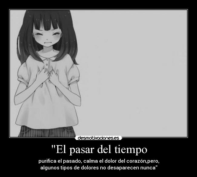 El pasar del tiempo - purifica el pasado, calma el dolor del corazón,pero,
algunos tipos de dolores no desaparecen nunca