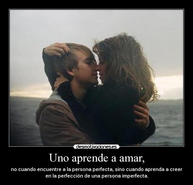 Uno aprende a amar, - no cuando encuentre a la persona perfecta, sino cuando aprenda a creer
en la perfección de una persona imperfecta.