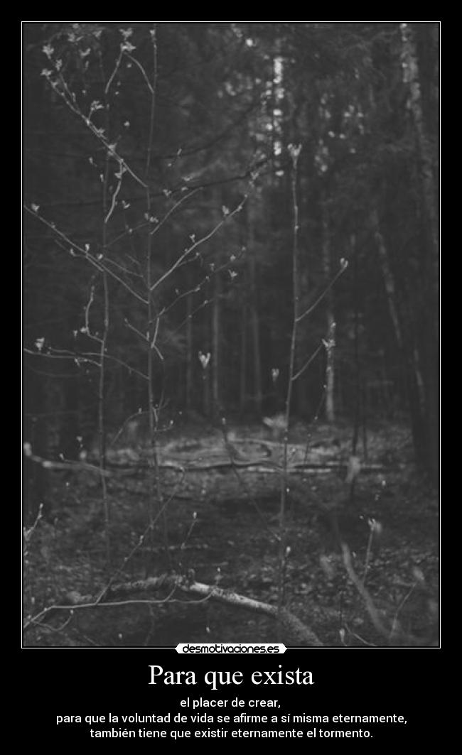 Para que exista - el placer de crear,
para que la voluntad de vida se afirme a sí misma eternamente,
también tiene que existir eternamente el tormento.