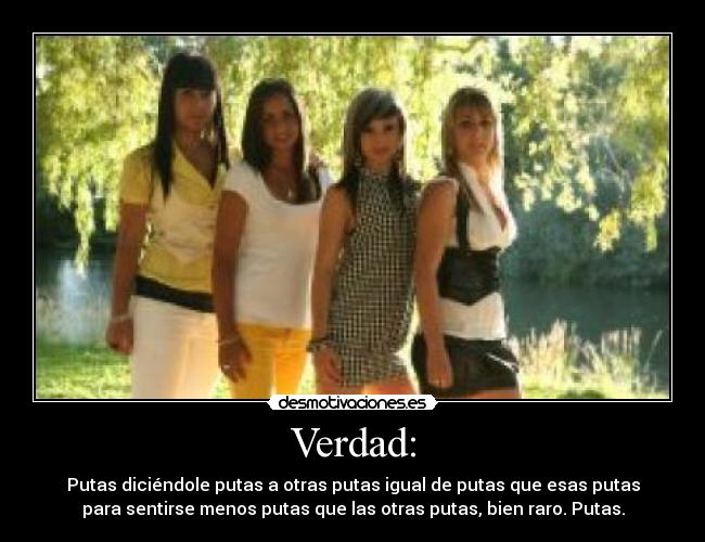 Verdad: - Putas diciéndole putas a otras putas igual de putas que esas putas
para sentirse menos putas que las otras putas, bien raro. Putas.
