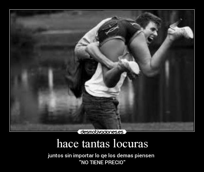 hace tantas locuras - juntos sin importar lo qe los demas piensen 
NO TIENE PRECIO