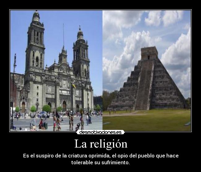 La religión - Es el suspiro de la criatura oprimida, el opio del pueblo que hace
tolerable su sufrimiento.
