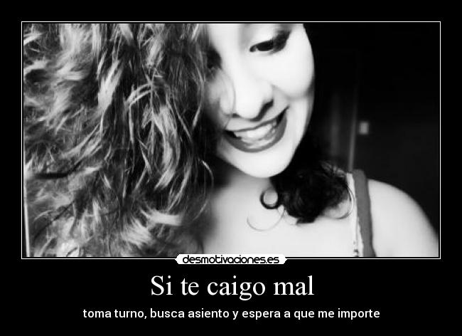 Si te caigo mal - toma turno, busca asiento y espera a que me importe