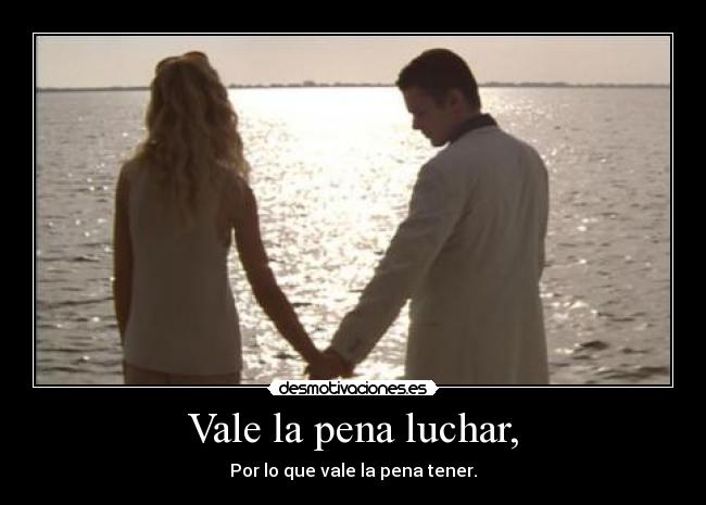 Vale la pena luchar, - Por lo que vale la pena tener.