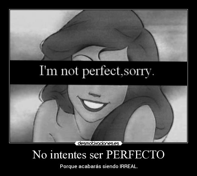 No intentes ser PERFECTO - Porque acabarás siendo IRREAL.
