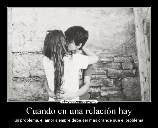 Cuando en una relación hay - un problema, el amor siempre debe ser más grande que el problema.