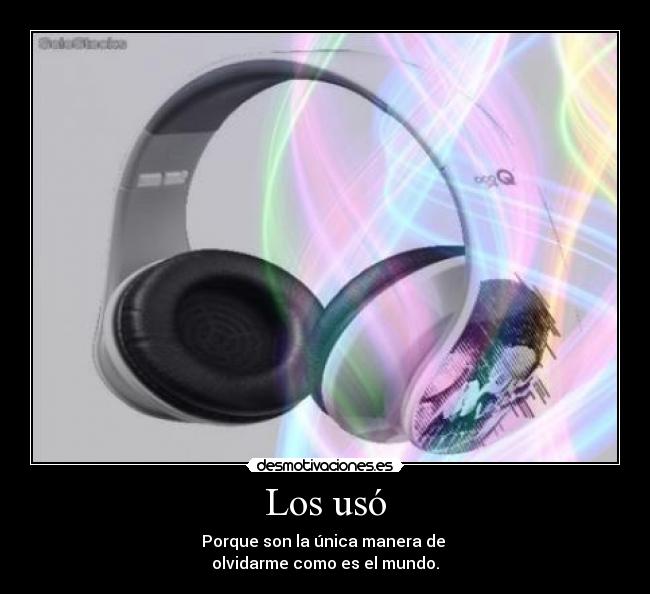 Los usó - Porque son la única manera de
olvidarme como es el mundo.
