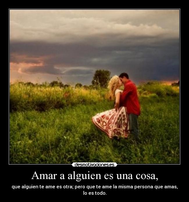 Amar a alguien es una cosa, - que alguien te ame es otra; pero que te ame la misma persona que amas, lo es todo.