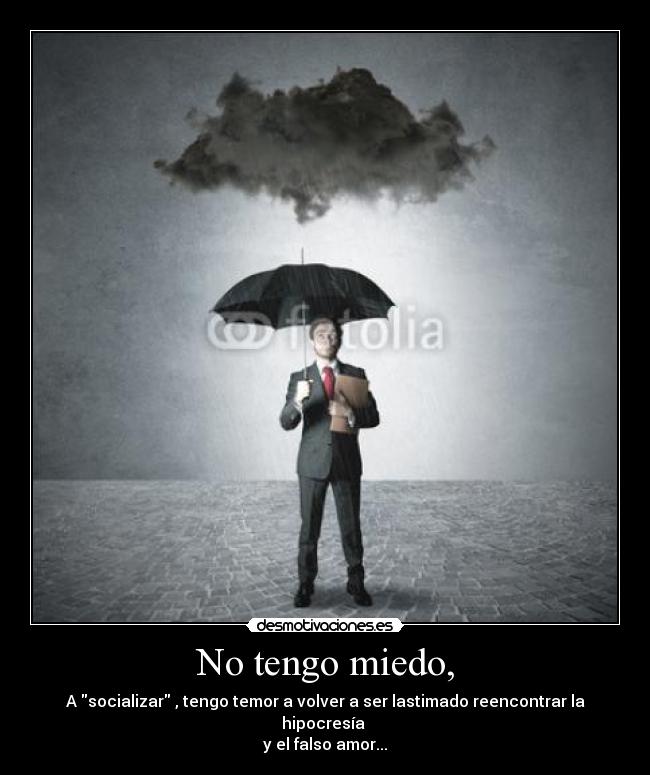 No tengo miedo, - A socializar , tengo temor a volver a ser lastimado reencontrar la hipocresía
y el falso amor...
